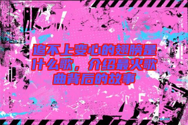 追不上變心的翅膀是什么歌，介紹最火歌曲背后的故事
