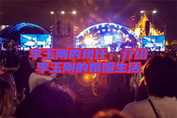 李玉剛的現(xiàn)任，介紹李玉剛的婚姻生活