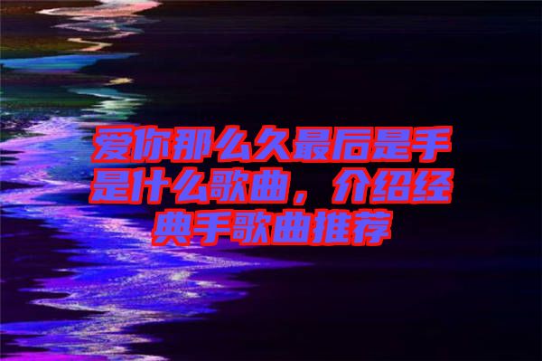 愛(ài)你那么久最后是手是什么歌曲，介紹經(jīng)典手歌曲推薦