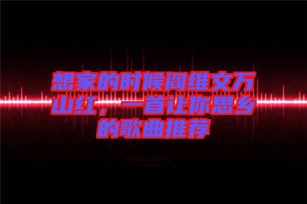 想家的時(shí)候閻維文萬山紅，一首讓你思鄉(xiāng)的歌曲推薦