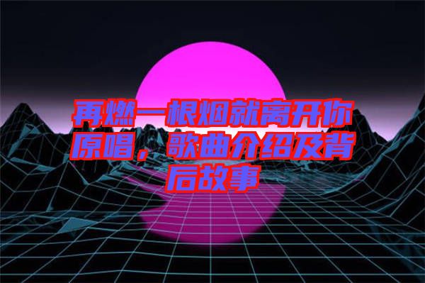 再燃一根煙就離開你原唱，歌曲介紹及背后故事