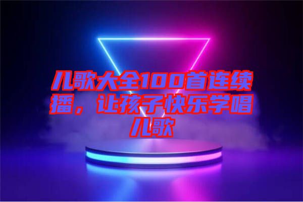 兒歌大全100首連續(xù)播，讓孩子快樂學(xué)唱兒歌