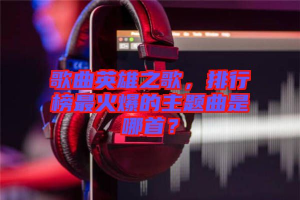 歌曲英雄之歌，排行榜最火爆的主題曲是哪首？