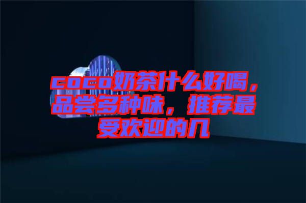 coco奶茶什么好喝，品嘗多種味，推薦最受歡迎的幾