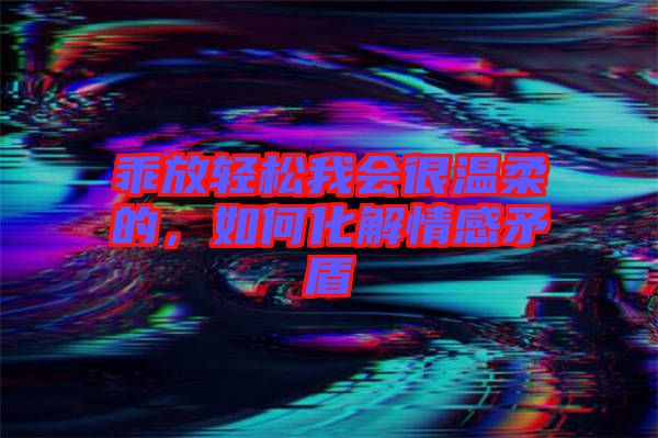 乖放輕松我會(huì)很溫柔的，如何化解情感矛盾
