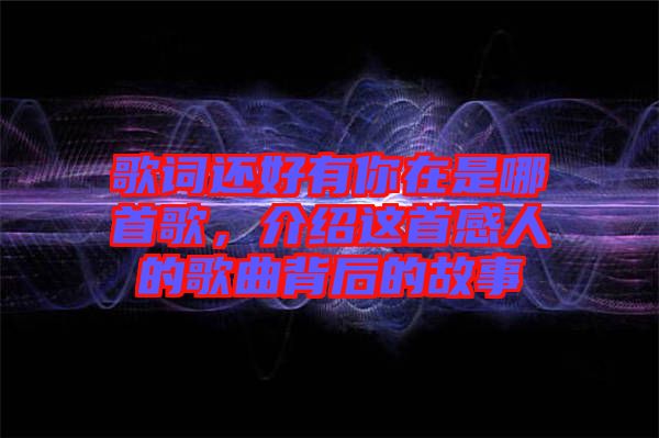 歌詞還好有你在是哪首歌，介紹這首感人的歌曲背后的故事