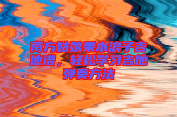南方姑娘果木浪子吉他譜，輕松學(xué)習(xí)吉他彈奏方法