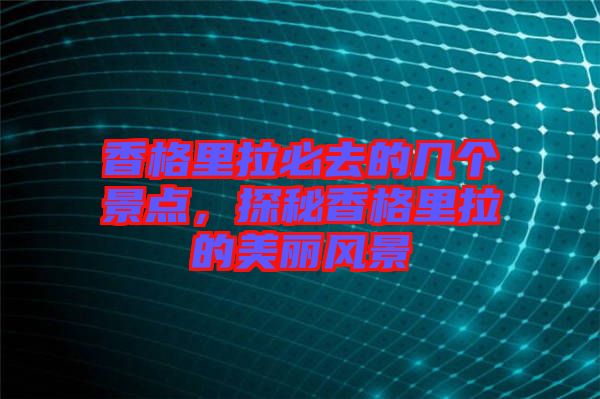 香格里拉必去的幾個景點，探秘香格里拉的美麗風(fēng)景