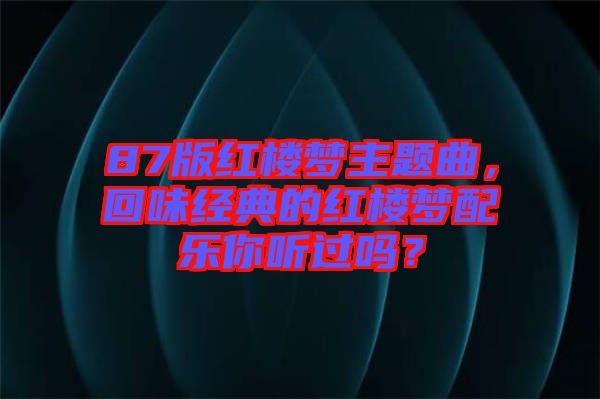 87版紅樓夢(mèng)主題曲，回味經(jīng)典的紅樓夢(mèng)配樂你聽過嗎？
