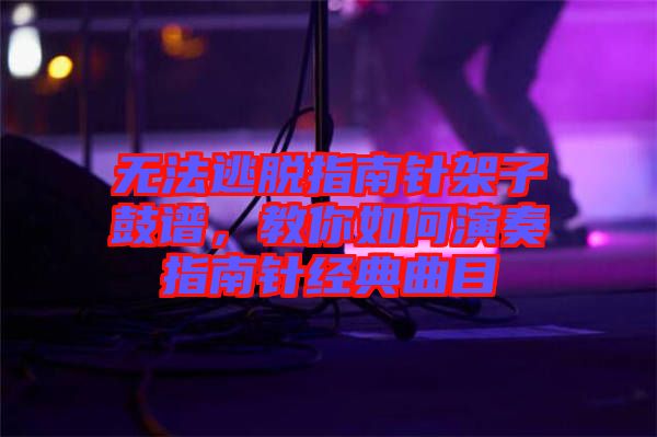 無(wú)法逃脫指南針架子鼓譜，教你如何演奏指南針經(jīng)典曲目