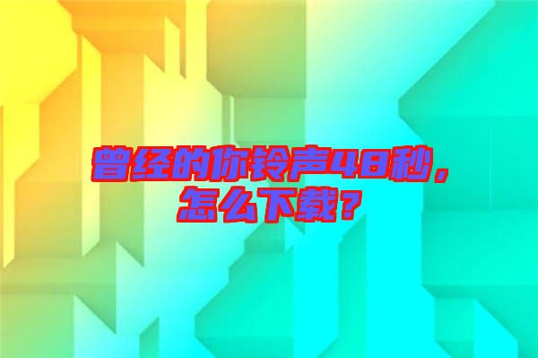 曾經(jīng)的你鈴聲48秒，怎么下載？
