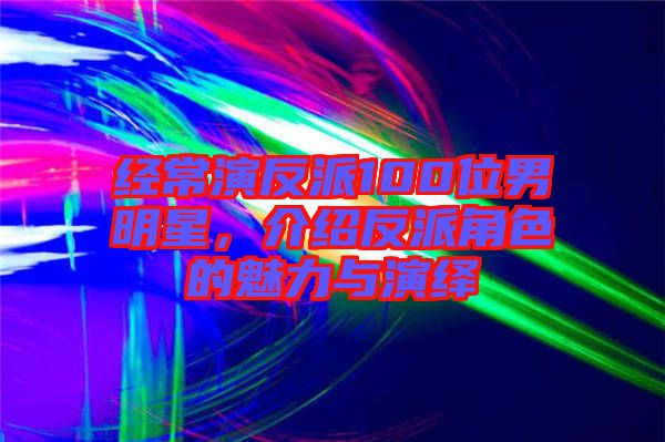 經(jīng)常演反派100位男明星，介紹反派角色的魅力與演繹