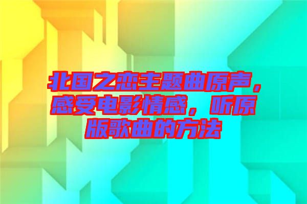 北國(guó)之戀主題曲原聲，感受電影情感，聽原版歌曲的方法