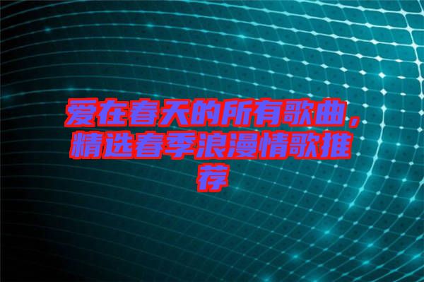 愛在春天的所有歌曲，精選春季浪漫情歌推薦