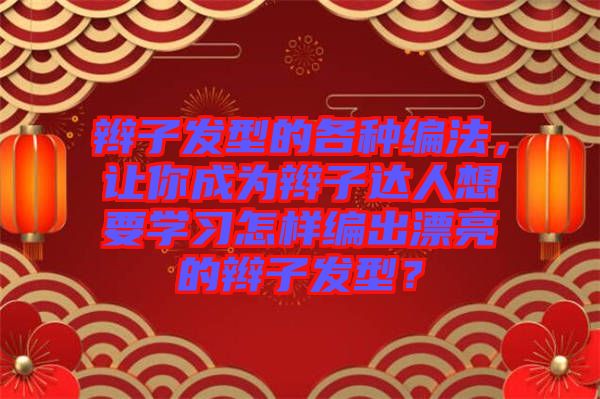 辮子發(fā)型的各種編法，讓你成為辮子達人想要學習怎樣編出漂亮的辮子發(fā)型？