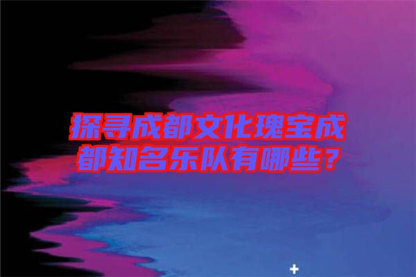探尋成都文化瑰寶成都知名樂(lè)隊(duì)有哪些？
