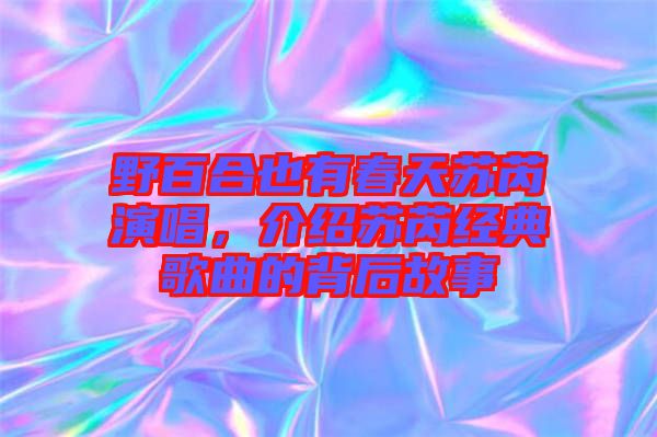 野百合也有春天蘇芮演唱，介紹蘇芮經典歌曲的背后故事