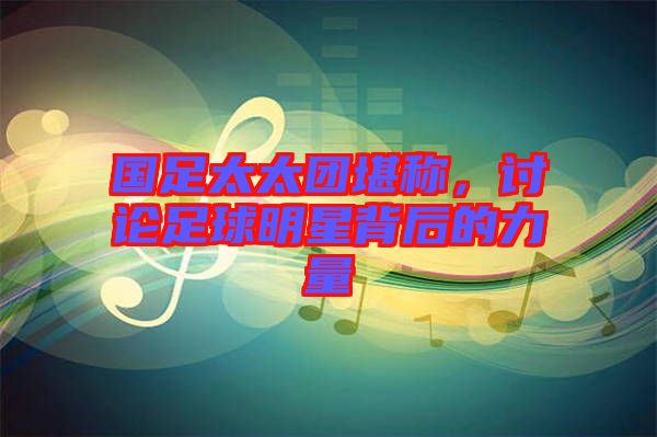 國足太太團堪稱，討論足球明星背后的力量