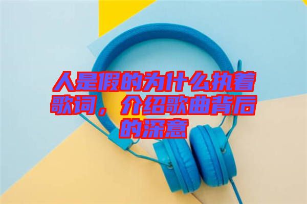 人是假的為什么執(zhí)著歌詞，介紹歌曲背后的深意