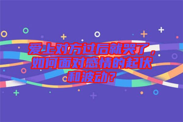 愛上對(duì)方過后就哭了，如何面對(duì)感情的起伏和波動(dòng)？