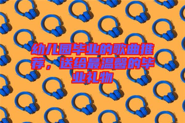 幼兒園畢業(yè)的歌曲推薦，送給最溫馨的畢業(yè)禮物