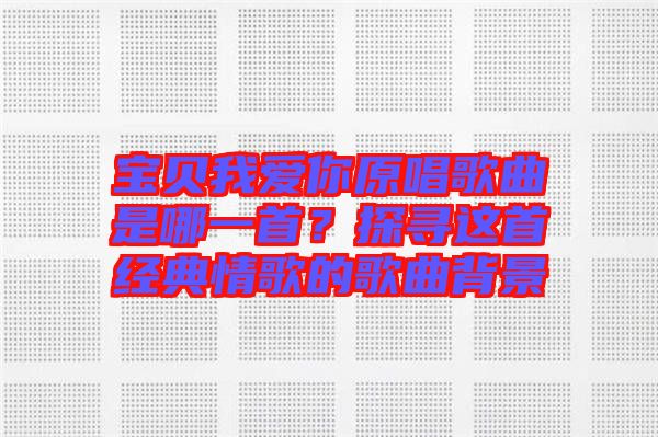 寶貝我愛你原唱歌曲是哪一首？探尋這首經(jīng)典情歌的歌曲背景