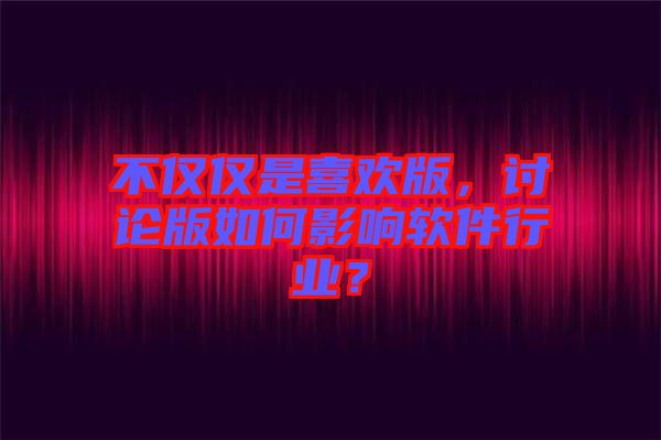 不僅僅是喜歡版，討論版如何影響軟件行業(yè)？