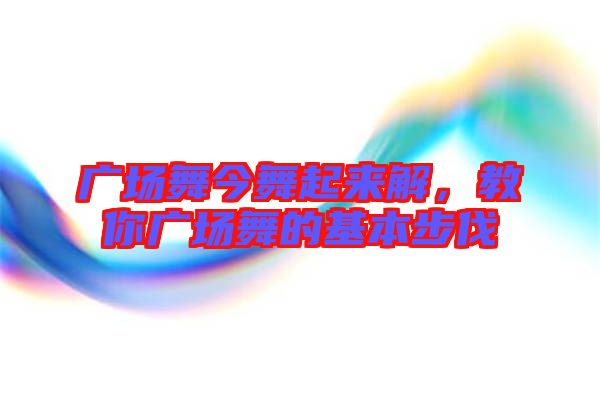 廣場舞今舞起來解，教你廣場舞的基本步伐