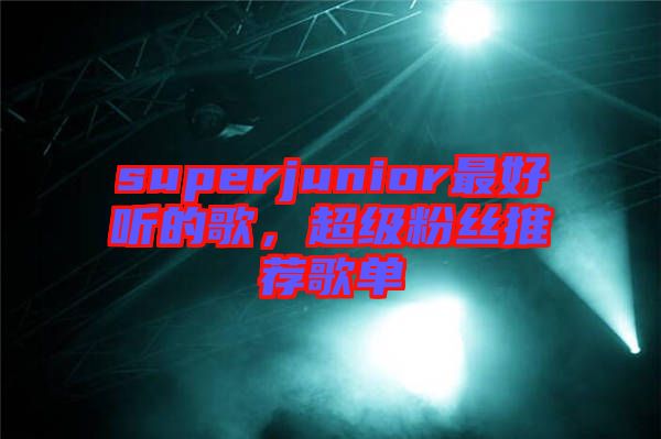 superjunior最好聽的歌，超級(jí)粉絲推薦歌單