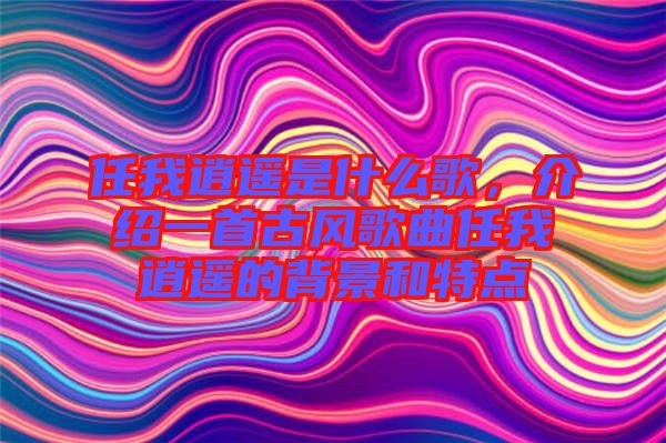 任我逍遙是什么歌，介紹一首古風歌曲任我逍遙的背景和特點