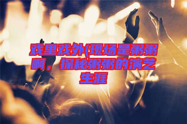 戲里戲外(現(xiàn)場(chǎng)是粥粥啊，探秘粥粥的演藝生涯