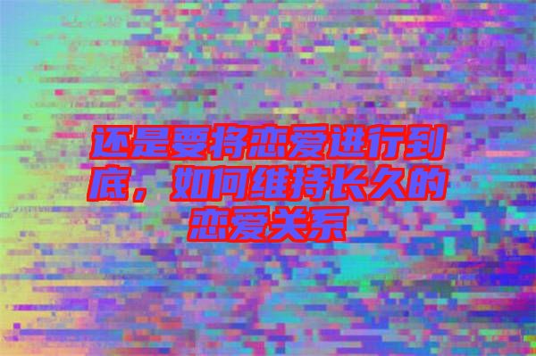 還是要將戀愛(ài)進(jìn)行到底，如何維持長(zhǎng)久的戀愛(ài)關(guān)系