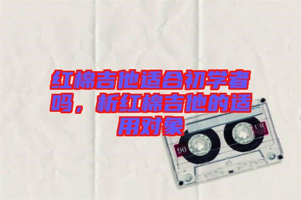 紅棉吉他適合初學(xué)者嗎，析紅棉吉他的適用對象