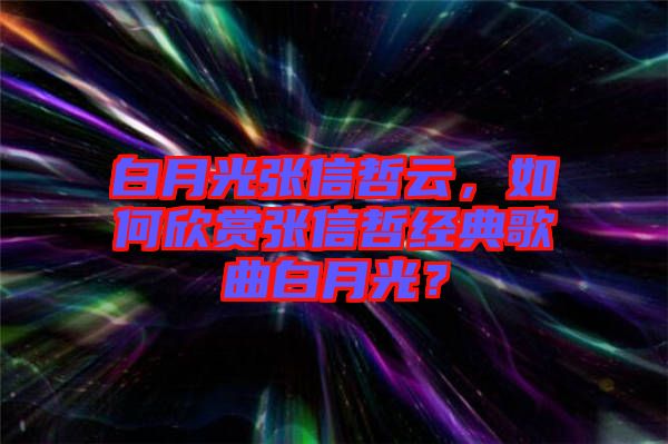 白月光張信哲云，如何欣賞張信哲經(jīng)典歌曲白月光？
