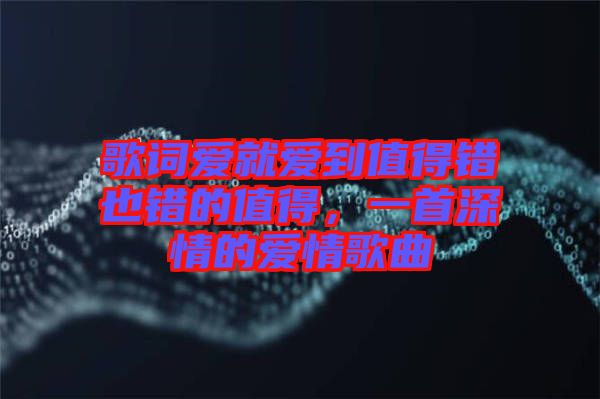 歌詞愛就愛到值得錯也錯的值得，一首深情的愛情歌曲