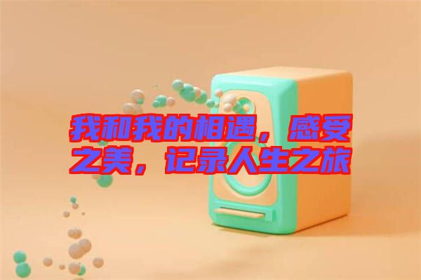 我和我的相遇，感受之美，記錄人生之旅