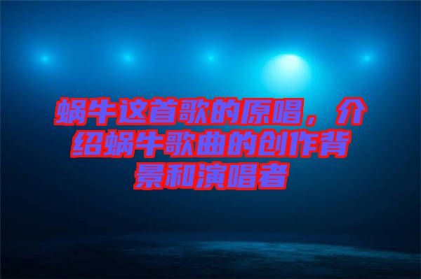 蝸牛這首歌的原唱，介紹蝸牛歌曲的創(chuàng)作背景和演唱者
