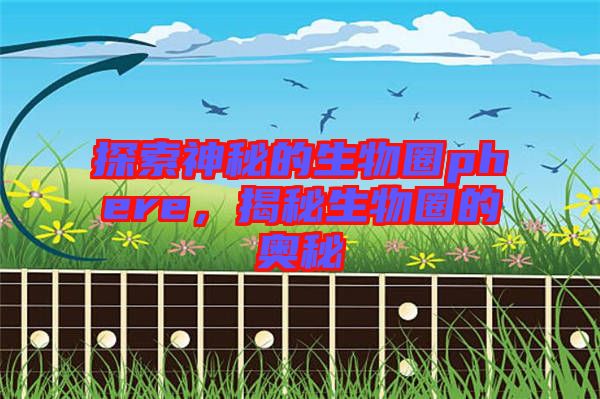 探索神秘的生物圈phere，揭秘生物圈的奧秘