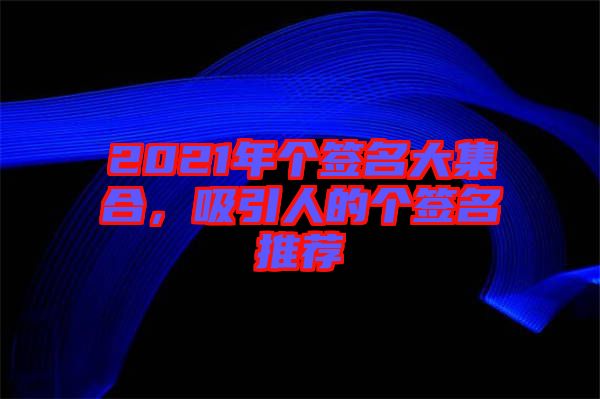 2021年個(gè)簽名大集合，吸引人的個(gè)簽名推薦