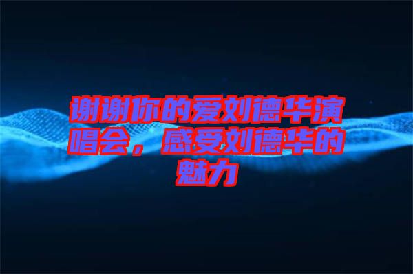 謝謝你的愛劉德華演唱會，感受劉德華的魅力