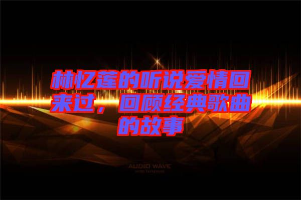 林憶蓮的聽(tīng)說(shuō)愛(ài)情回來(lái)過(guò)，回顧經(jīng)典歌曲的故事