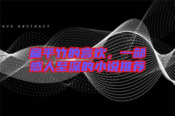 扁平竹的言歡，一部感人至深的小說(shuō)推薦