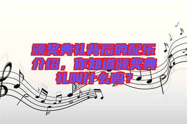 頒獎典禮背后的配樂介紹，你知道頒獎典禮叫什么嗎？