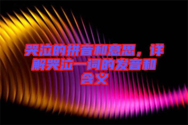 哭泣的拼音和意思，詳解哭泣一詞的發(fā)音和含義