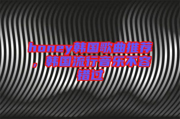 honey韓國歌曲推薦，韓國流行音樂不容錯過