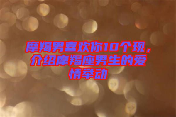 摩羯男喜歡你10個(gè)現(xiàn)，介紹摩羯座男生的愛(ài)情舉動(dòng)