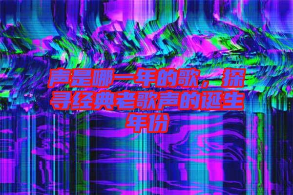 聲是哪一年的歌，探尋經典老歌聲的誕生年份