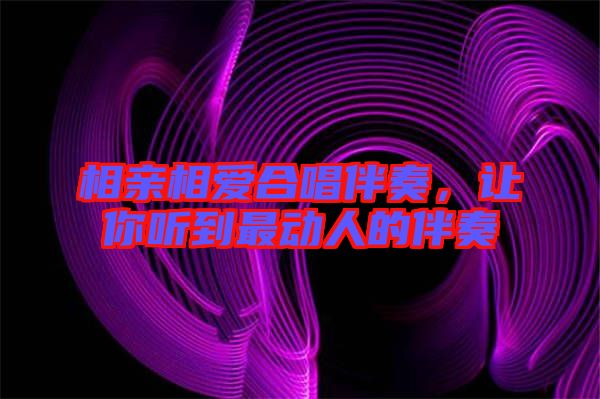 相親相愛(ài)合唱伴奏，讓你聽(tīng)到最動(dòng)人的伴奏