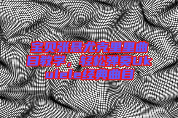 寶貝張懸尤克里里曲目教學(xué)，輕松彈奏Ukulele經(jīng)典曲目