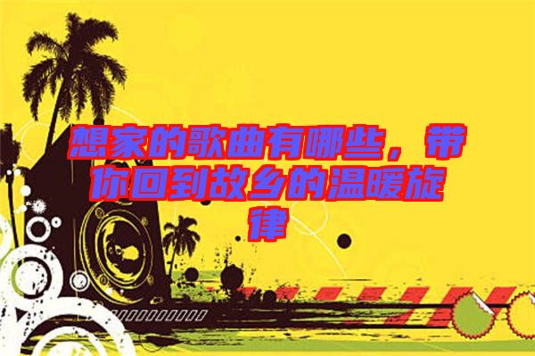 想家的歌曲有哪些，帶你回到故鄉(xiāng)的溫暖旋律